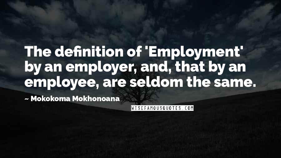 Mokokoma Mokhonoana Quotes: The definition of 'Employment' by an employer, and, that by an employee, are seldom the same.