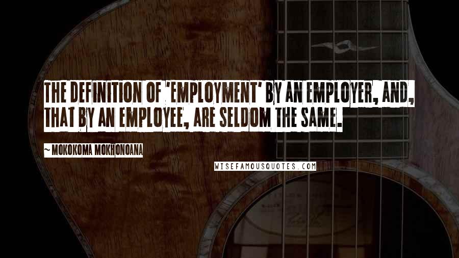 Mokokoma Mokhonoana Quotes: The definition of 'Employment' by an employer, and, that by an employee, are seldom the same.