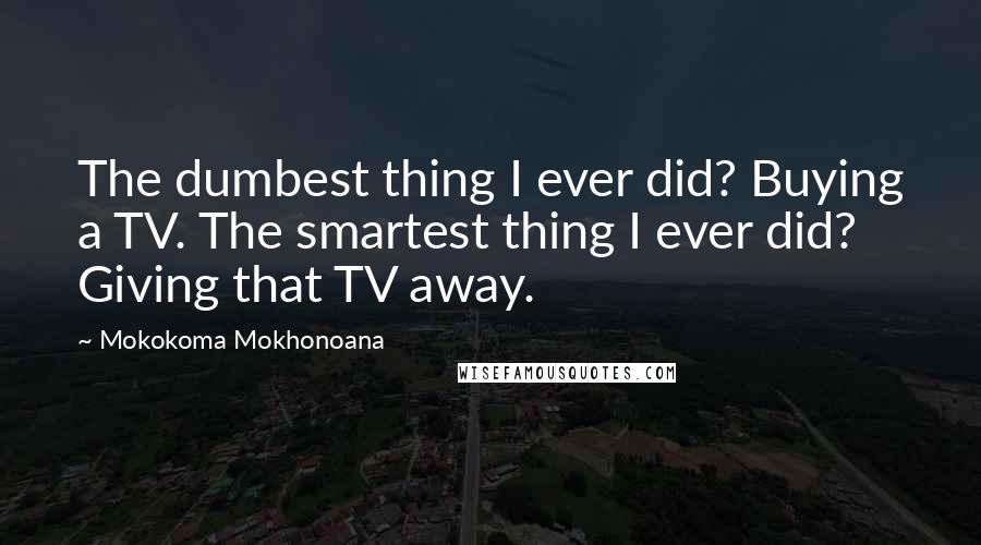 Mokokoma Mokhonoana Quotes: The dumbest thing I ever did? Buying a TV. The smartest thing I ever did? Giving that TV away.