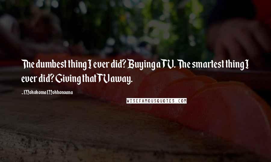 Mokokoma Mokhonoana Quotes: The dumbest thing I ever did? Buying a TV. The smartest thing I ever did? Giving that TV away.