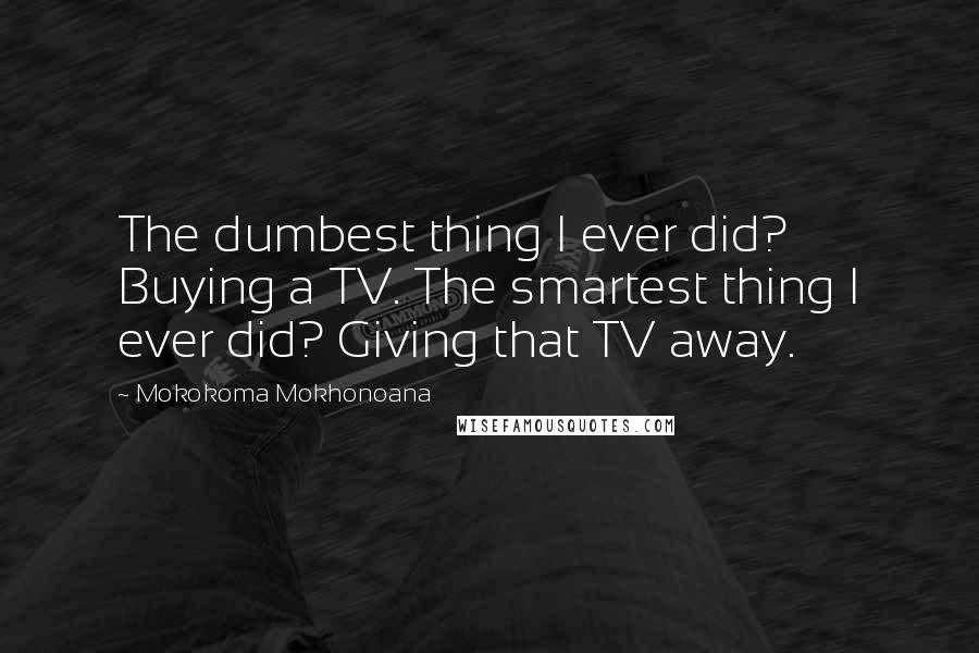 Mokokoma Mokhonoana Quotes: The dumbest thing I ever did? Buying a TV. The smartest thing I ever did? Giving that TV away.