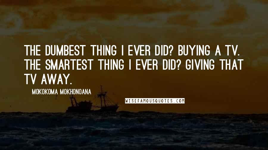 Mokokoma Mokhonoana Quotes: The dumbest thing I ever did? Buying a TV. The smartest thing I ever did? Giving that TV away.