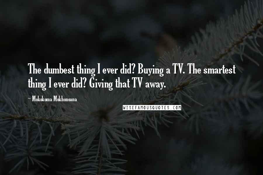Mokokoma Mokhonoana Quotes: The dumbest thing I ever did? Buying a TV. The smartest thing I ever did? Giving that TV away.