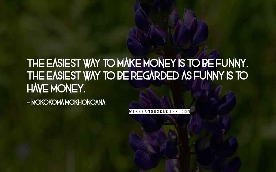 Mokokoma Mokhonoana Quotes: The easiest way to make money is to be funny. The easiest way to be regarded as funny is to have money.