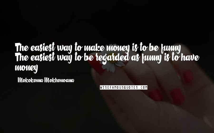 Mokokoma Mokhonoana Quotes: The easiest way to make money is to be funny. The easiest way to be regarded as funny is to have money.