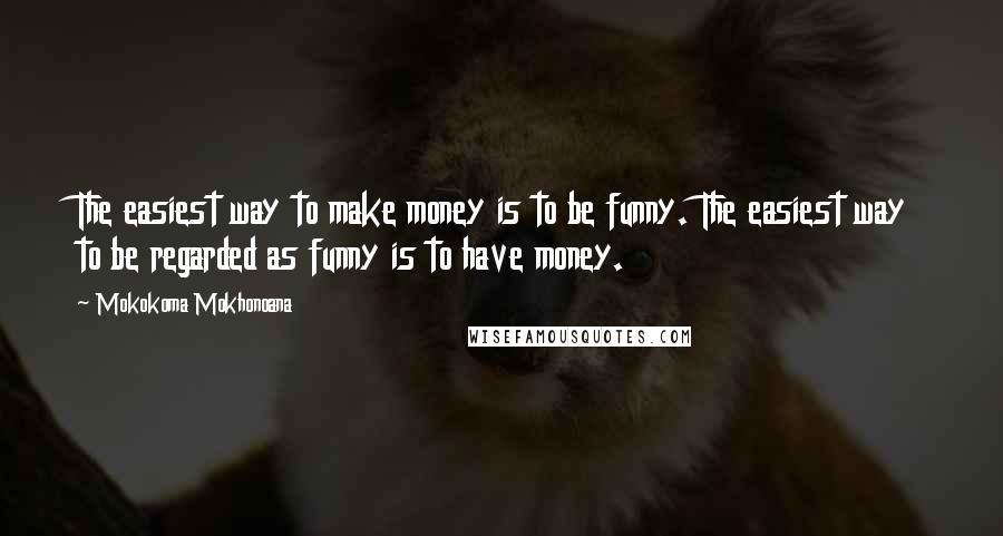 Mokokoma Mokhonoana Quotes: The easiest way to make money is to be funny. The easiest way to be regarded as funny is to have money.