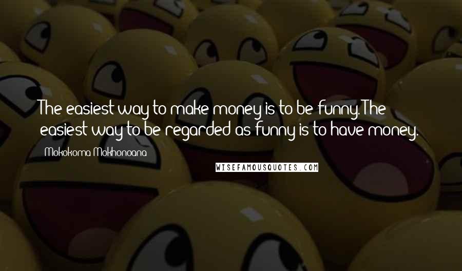 Mokokoma Mokhonoana Quotes: The easiest way to make money is to be funny. The easiest way to be regarded as funny is to have money.