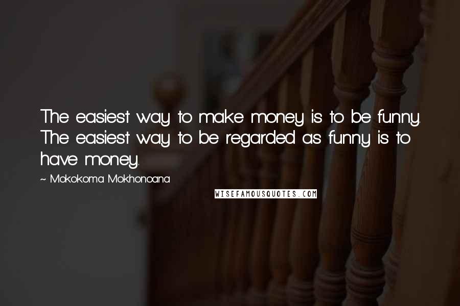 Mokokoma Mokhonoana Quotes: The easiest way to make money is to be funny. The easiest way to be regarded as funny is to have money.