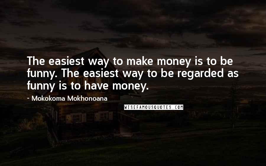 Mokokoma Mokhonoana Quotes: The easiest way to make money is to be funny. The easiest way to be regarded as funny is to have money.