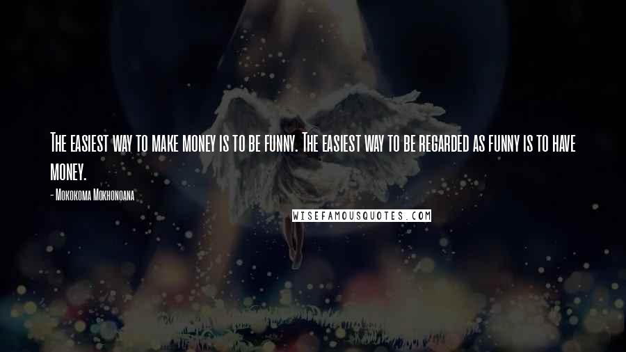 Mokokoma Mokhonoana Quotes: The easiest way to make money is to be funny. The easiest way to be regarded as funny is to have money.