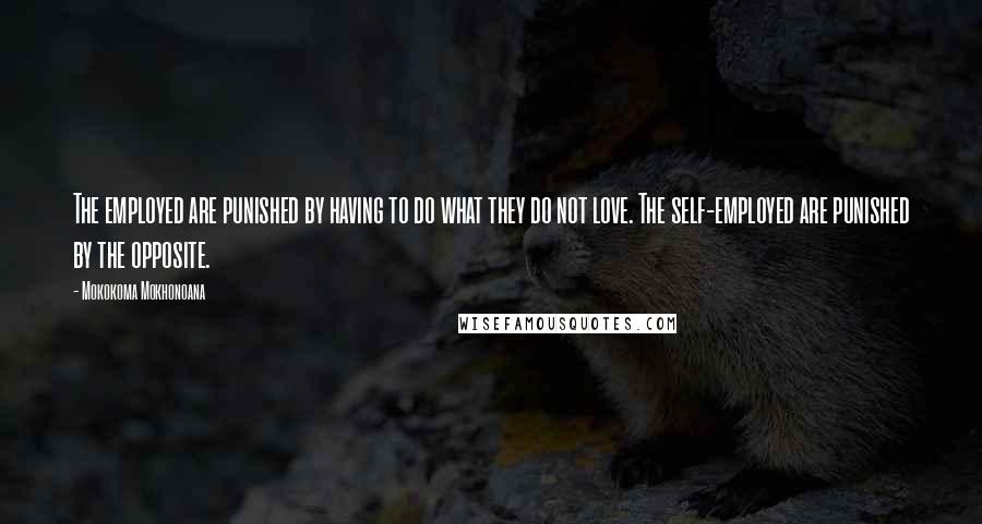 Mokokoma Mokhonoana Quotes: The employed are punished by having to do what they do not love. The self-employed are punished by the opposite.
