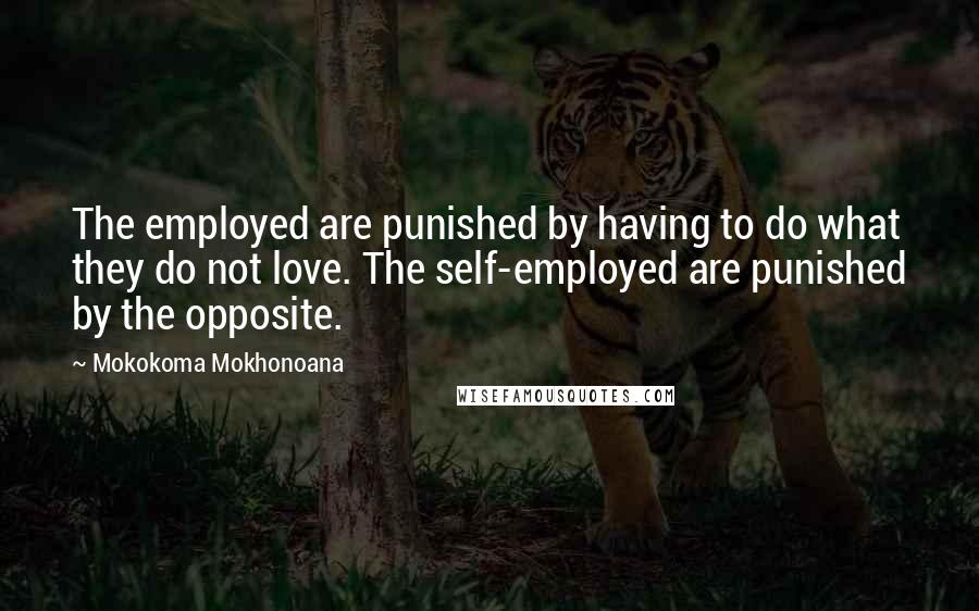 Mokokoma Mokhonoana Quotes: The employed are punished by having to do what they do not love. The self-employed are punished by the opposite.