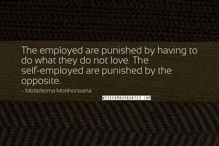 Mokokoma Mokhonoana Quotes: The employed are punished by having to do what they do not love. The self-employed are punished by the opposite.