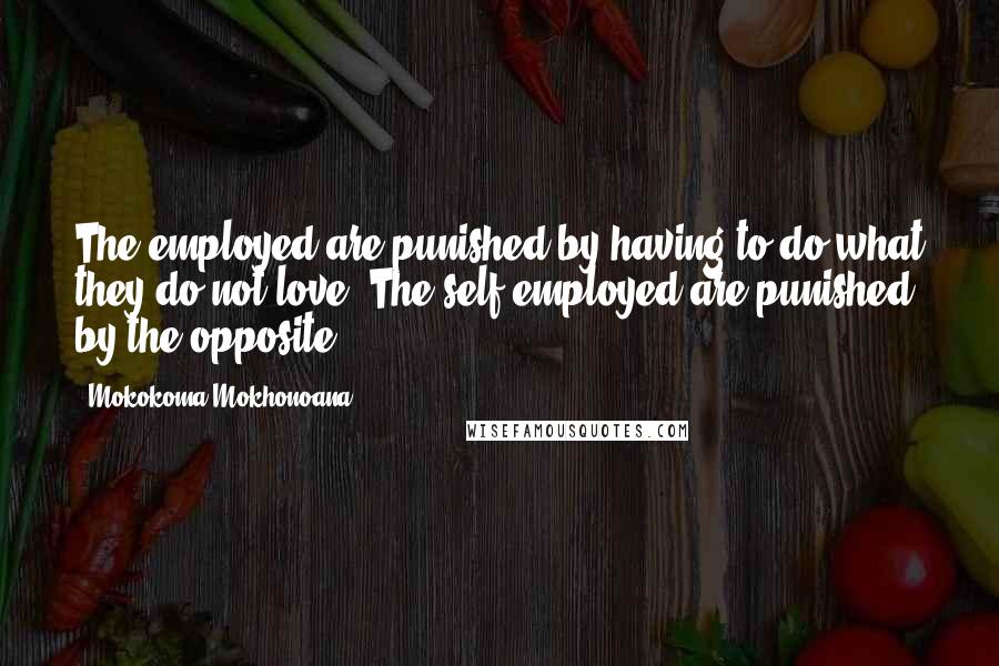 Mokokoma Mokhonoana Quotes: The employed are punished by having to do what they do not love. The self-employed are punished by the opposite.