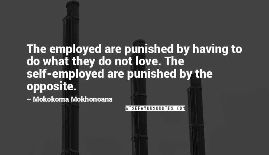 Mokokoma Mokhonoana Quotes: The employed are punished by having to do what they do not love. The self-employed are punished by the opposite.