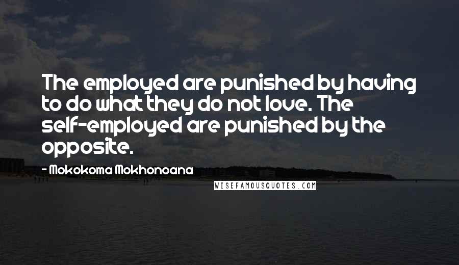 Mokokoma Mokhonoana Quotes: The employed are punished by having to do what they do not love. The self-employed are punished by the opposite.