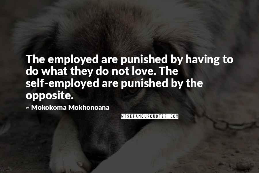 Mokokoma Mokhonoana Quotes: The employed are punished by having to do what they do not love. The self-employed are punished by the opposite.