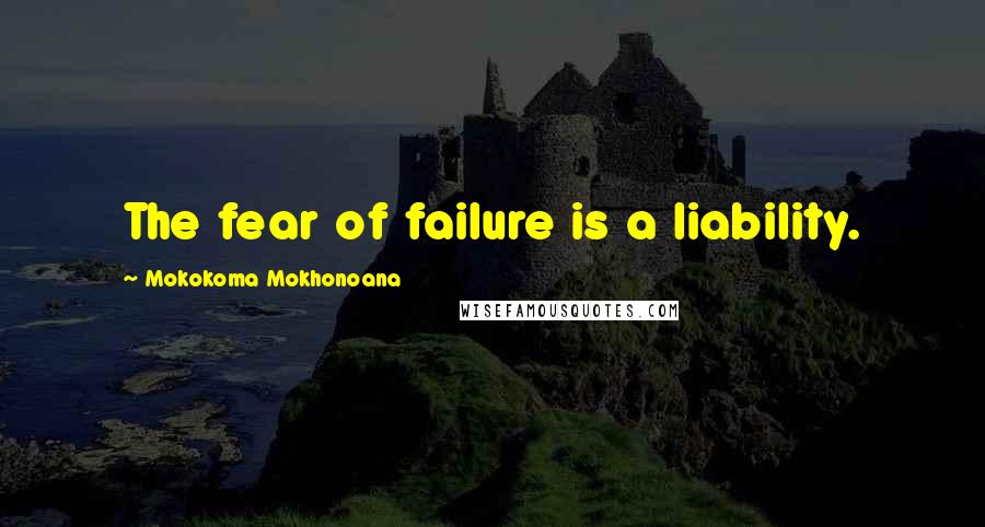 Mokokoma Mokhonoana Quotes: The fear of failure is a liability.
