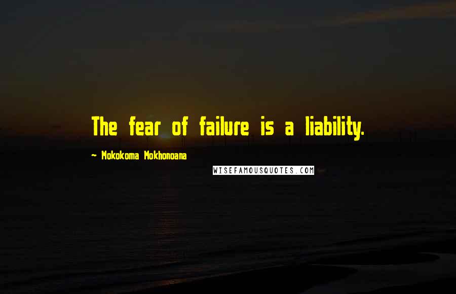 Mokokoma Mokhonoana Quotes: The fear of failure is a liability.