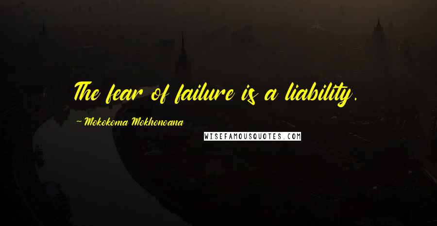 Mokokoma Mokhonoana Quotes: The fear of failure is a liability.