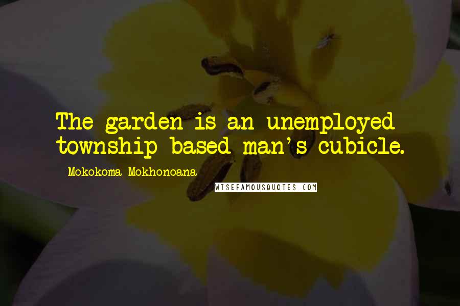 Mokokoma Mokhonoana Quotes: The garden is an unemployed township-based man's cubicle.