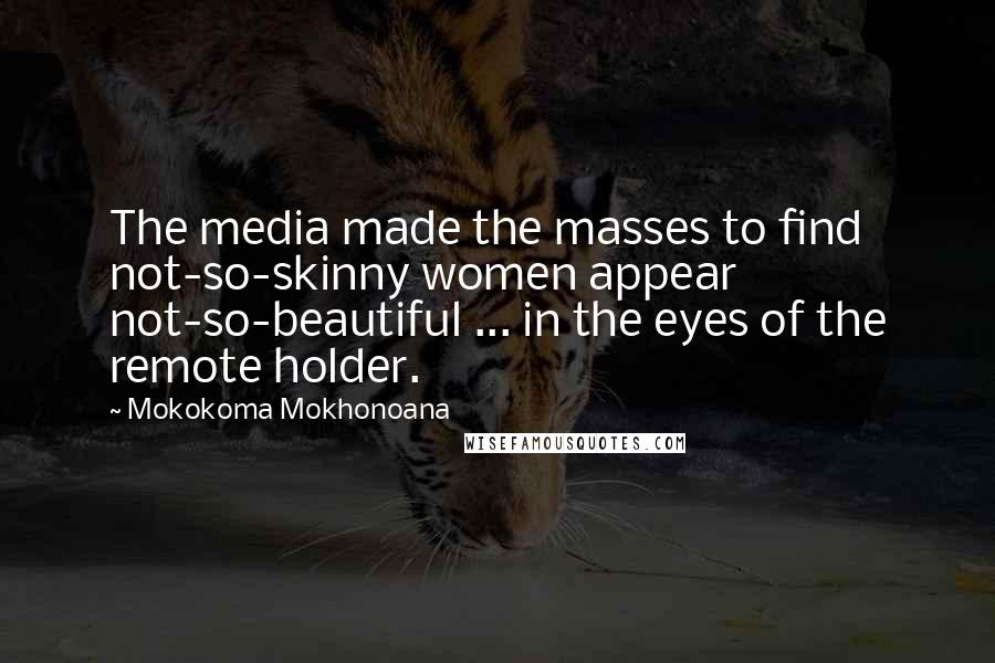 Mokokoma Mokhonoana Quotes: The media made the masses to find not-so-skinny women appear not-so-beautiful ... in the eyes of the remote holder.
