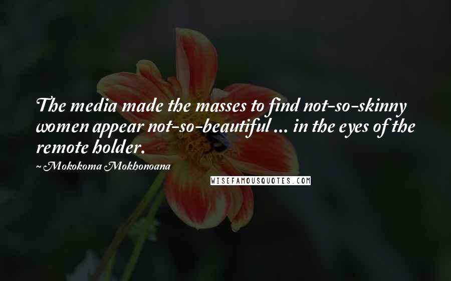 Mokokoma Mokhonoana Quotes: The media made the masses to find not-so-skinny women appear not-so-beautiful ... in the eyes of the remote holder.