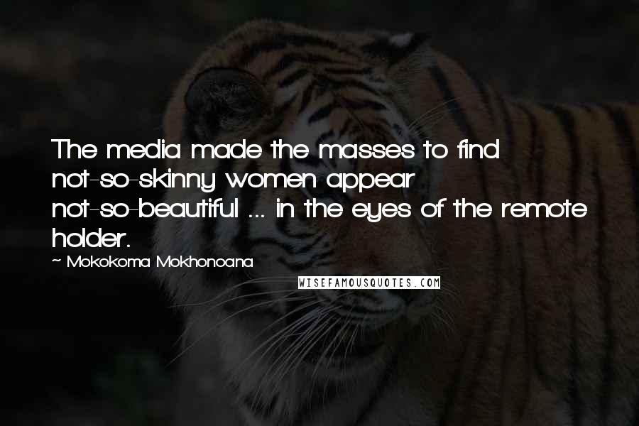 Mokokoma Mokhonoana Quotes: The media made the masses to find not-so-skinny women appear not-so-beautiful ... in the eyes of the remote holder.