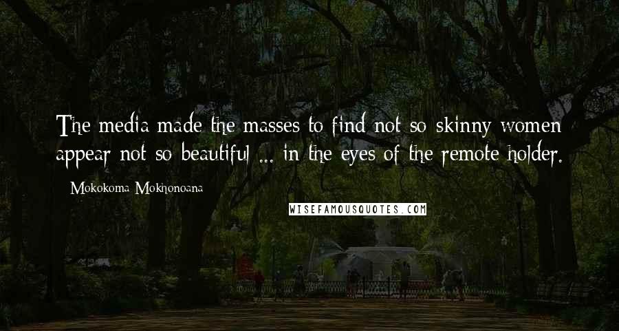 Mokokoma Mokhonoana Quotes: The media made the masses to find not-so-skinny women appear not-so-beautiful ... in the eyes of the remote holder.