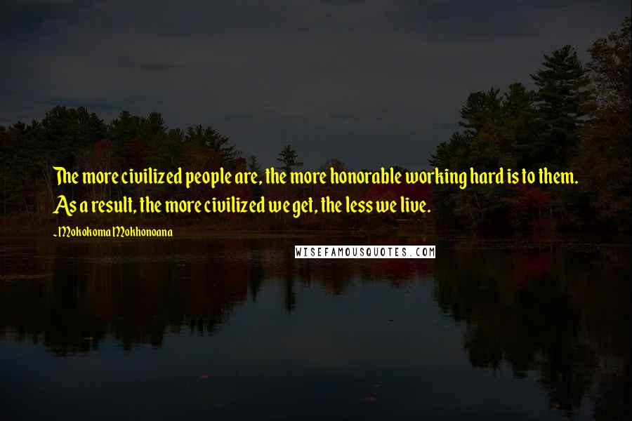 Mokokoma Mokhonoana Quotes: The more civilized people are, the more honorable working hard is to them. As a result, the more civilized we get, the less we live.