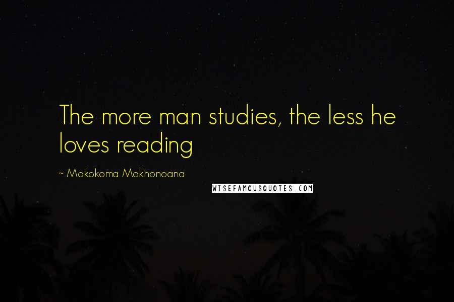 Mokokoma Mokhonoana Quotes: The more man studies, the less he loves reading