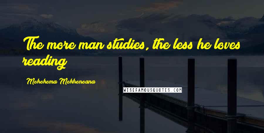 Mokokoma Mokhonoana Quotes: The more man studies, the less he loves reading