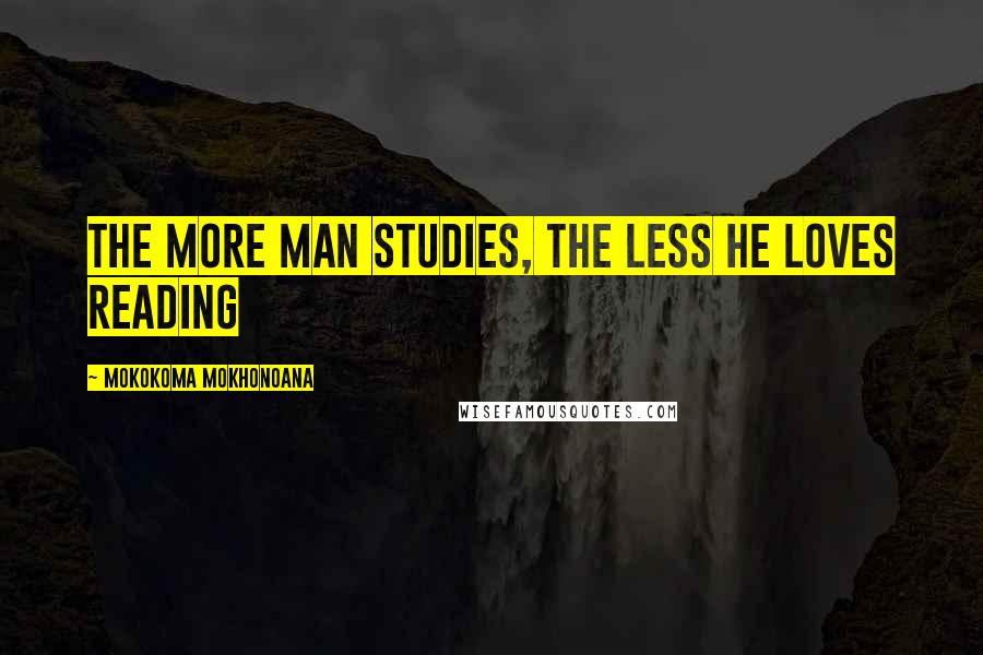 Mokokoma Mokhonoana Quotes: The more man studies, the less he loves reading