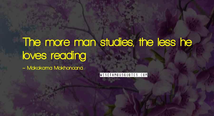 Mokokoma Mokhonoana Quotes: The more man studies, the less he loves reading