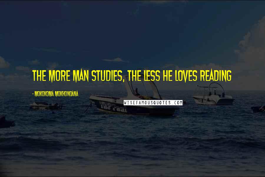 Mokokoma Mokhonoana Quotes: The more man studies, the less he loves reading
