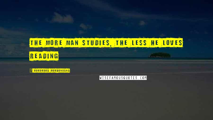 Mokokoma Mokhonoana Quotes: The more man studies, the less he loves reading