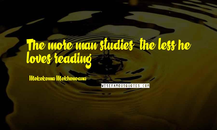 Mokokoma Mokhonoana Quotes: The more man studies, the less he loves reading