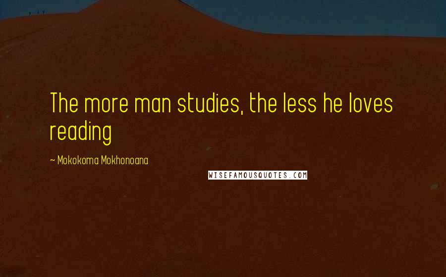 Mokokoma Mokhonoana Quotes: The more man studies, the less he loves reading