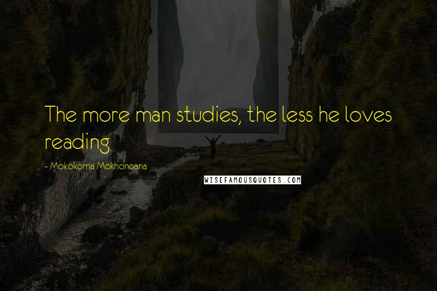 Mokokoma Mokhonoana Quotes: The more man studies, the less he loves reading