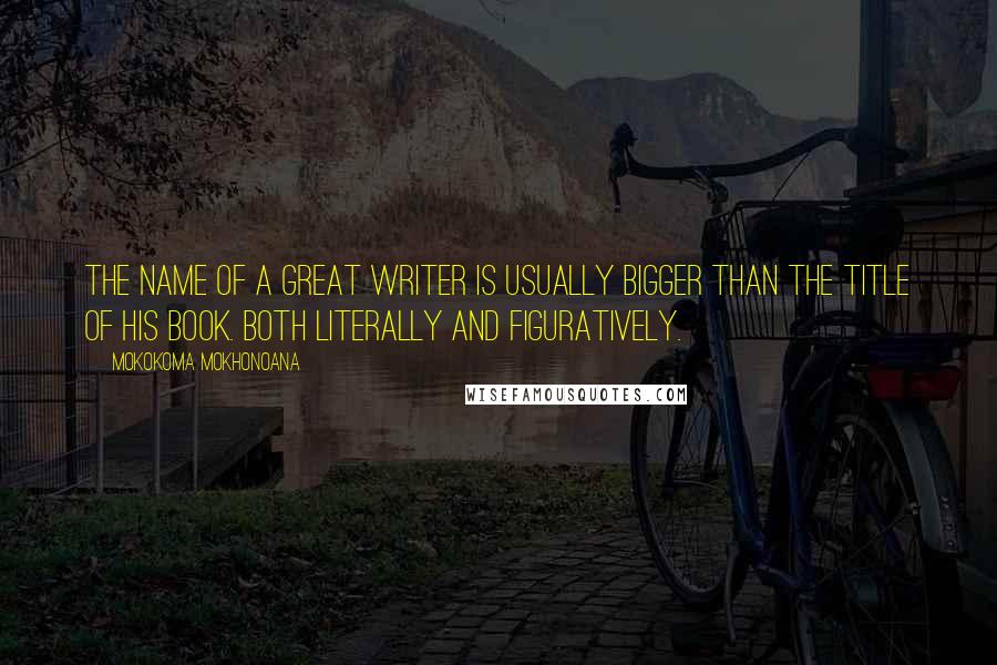 Mokokoma Mokhonoana Quotes: The name of a great writer is usually bigger than the title of his book. Both literally and figuratively.