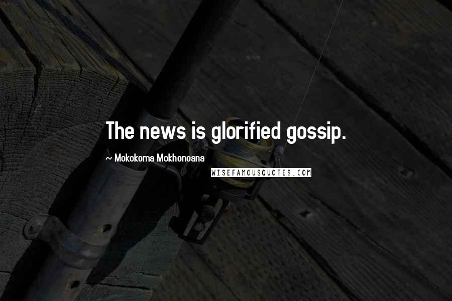 Mokokoma Mokhonoana Quotes: The news is glorified gossip.