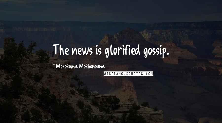 Mokokoma Mokhonoana Quotes: The news is glorified gossip.