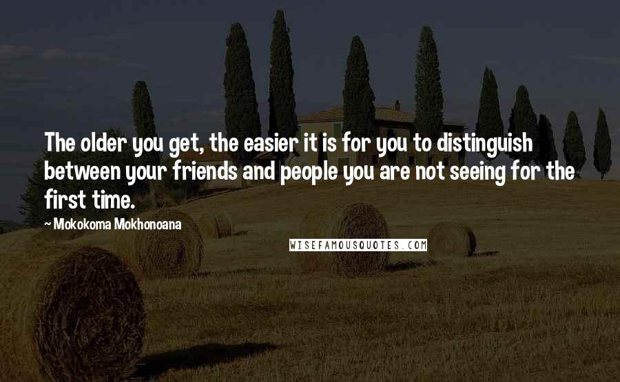 Mokokoma Mokhonoana Quotes: The older you get, the easier it is for you to distinguish between your friends and people you are not seeing for the first time.