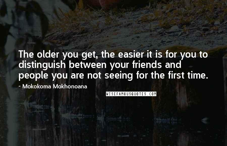 Mokokoma Mokhonoana Quotes: The older you get, the easier it is for you to distinguish between your friends and people you are not seeing for the first time.