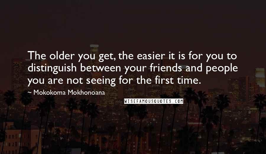 Mokokoma Mokhonoana Quotes: The older you get, the easier it is for you to distinguish between your friends and people you are not seeing for the first time.