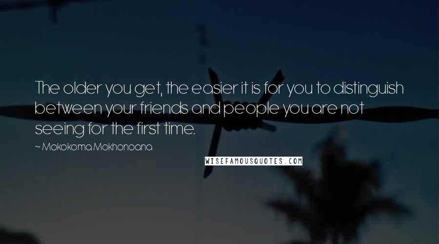 Mokokoma Mokhonoana Quotes: The older you get, the easier it is for you to distinguish between your friends and people you are not seeing for the first time.