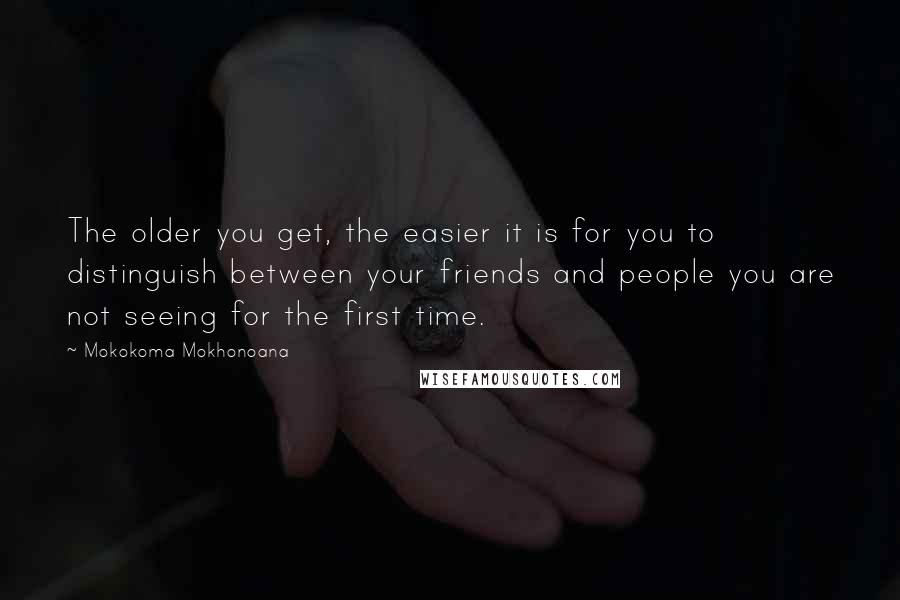 Mokokoma Mokhonoana Quotes: The older you get, the easier it is for you to distinguish between your friends and people you are not seeing for the first time.