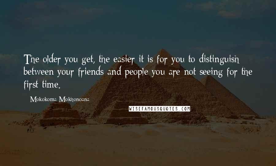 Mokokoma Mokhonoana Quotes: The older you get, the easier it is for you to distinguish between your friends and people you are not seeing for the first time.