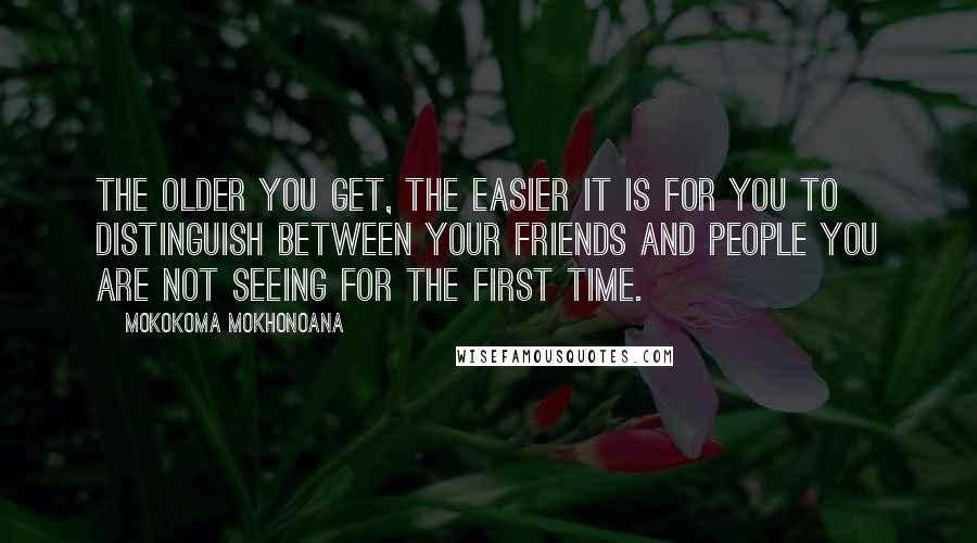 Mokokoma Mokhonoana Quotes: The older you get, the easier it is for you to distinguish between your friends and people you are not seeing for the first time.