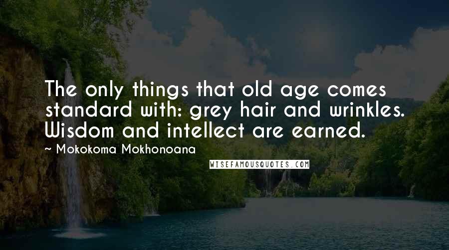 Mokokoma Mokhonoana Quotes: The only things that old age comes standard with: grey hair and wrinkles. Wisdom and intellect are earned.